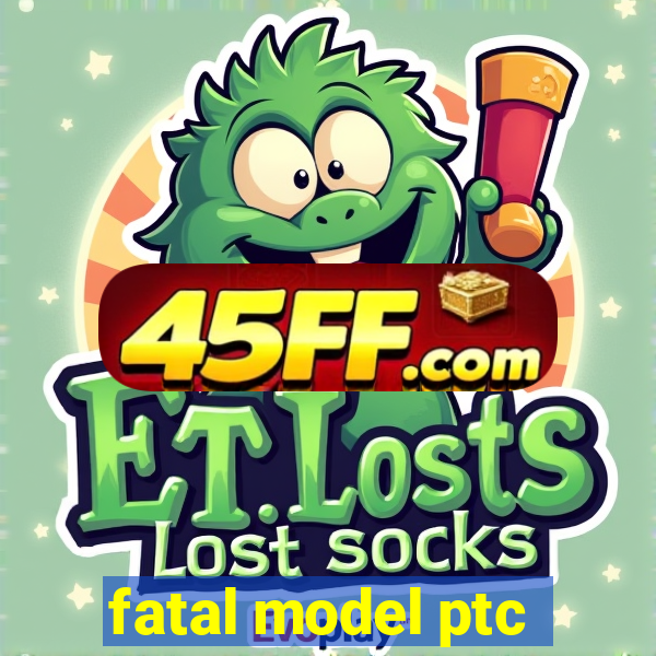 fatal model ptc